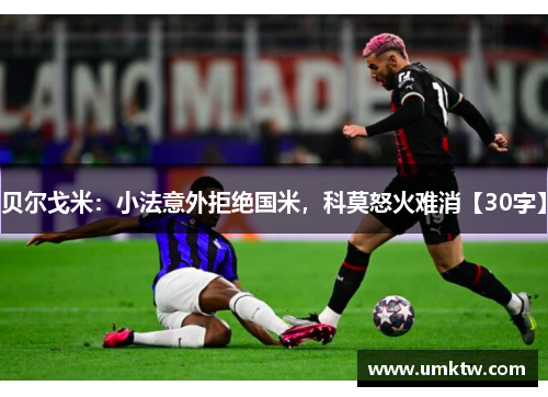 贝尔戈米：小法意外拒绝国米，科莫怒火难消【30字】