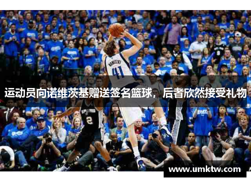 运动员向诺维茨基赠送签名篮球，后者欣然接受礼物