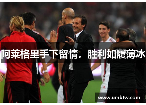 阿莱格里手下留情，胜利如履薄冰