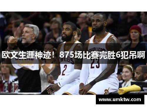 欧文生涯神迹！875场比赛完胜6犯吊啊